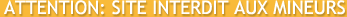 ATTENTION: SITE INTERDIT AUX MINEURS